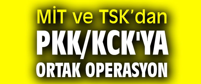 MİT ve TSK’dan PKK/KCK'ya ortak operasyon