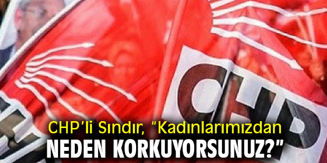CHP’li Sındır, “Kadınlarımızdan neden korkuyorsunuz?”