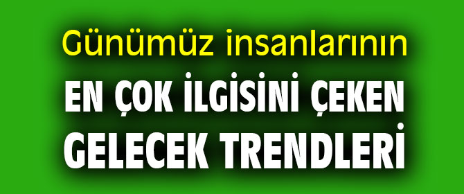 Günümüz insanlarının en çok ilgisini çeken gelecek trendleri