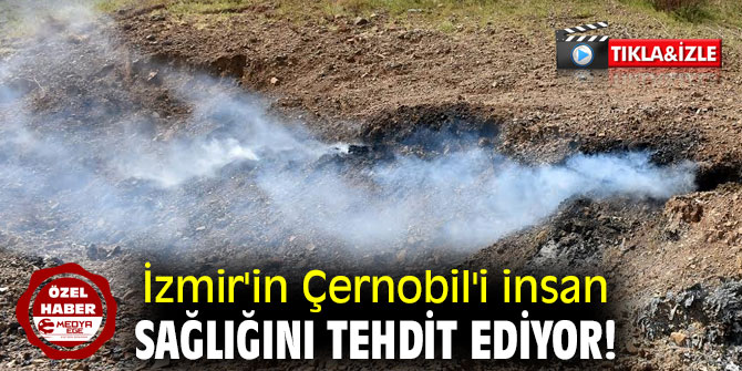 İzmir'in Çernobil'i insan sağlığını tehdit ediyor!
