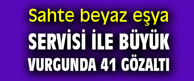 Sahte beyaz eşya servisi ile büyük vurgunda 41 gözaltı