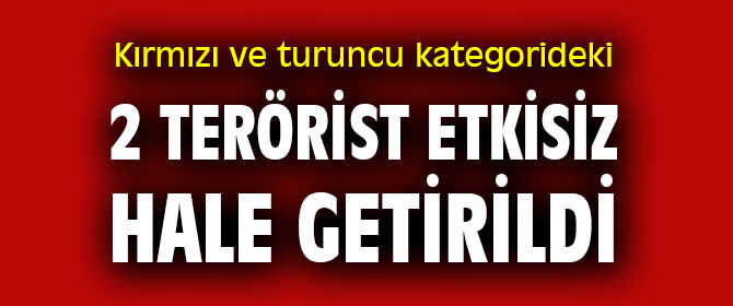 Kırmızı ve turuncu kategorideki 2 terörist etkisiz hale getirildi