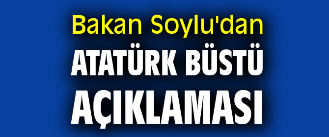 Bakan Soylu'dan Atatürk büstü açıklaması