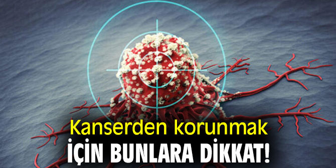 Kanserden korunmak için bunlara dikkat!
