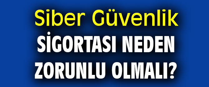 Siber Güvenlik Sigortası Neden Zorunlu Olmalı?