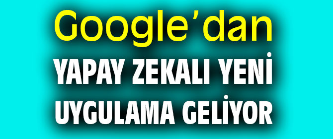 Google’dan yapay zekalı yeni uygulama