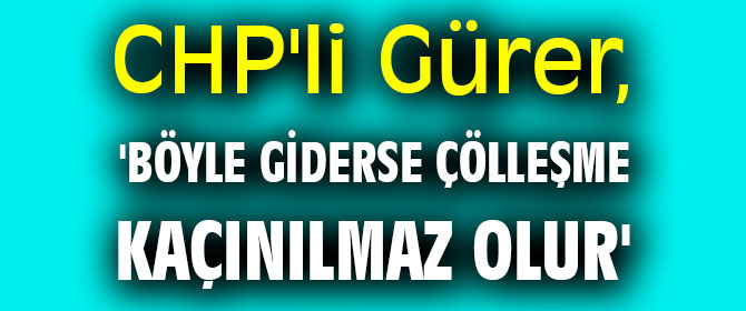 CHP'li Gürer, 'Böyle giderse çölleşme kaçınılmaz olur'