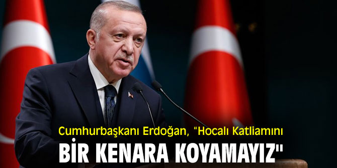 Cumhurbaşkanı Erdoğan, “Hocalı Katliamını bir kenara koyamayız"