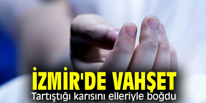 İzmir'de vahşet! Tartıştığı karısını elleriyle boğdu