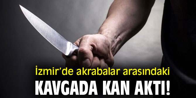 İzmir’de akrabalar arasındaki kavgada kan aktı!