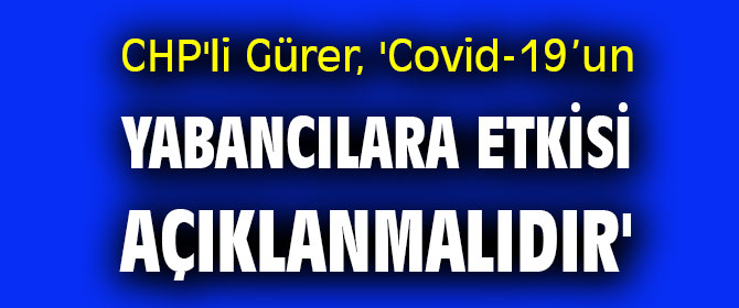 CHP'li Gürer, 'Covid-19’un yabancılara etkisi de açıklanmalıdır'