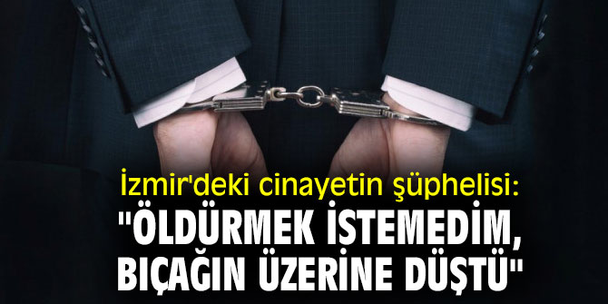 İzmir’de akrabasını öldüren cinayet şüphelisi, "Bıçağın üzerine düştü"