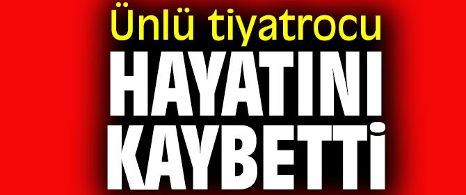 Ünlü tiyatrocu hayatını kaybetti
