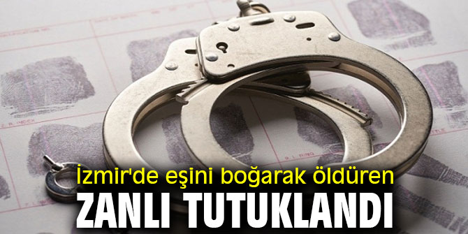 İzmir'de eşini boğarak öldüren zanlı tutuklandı