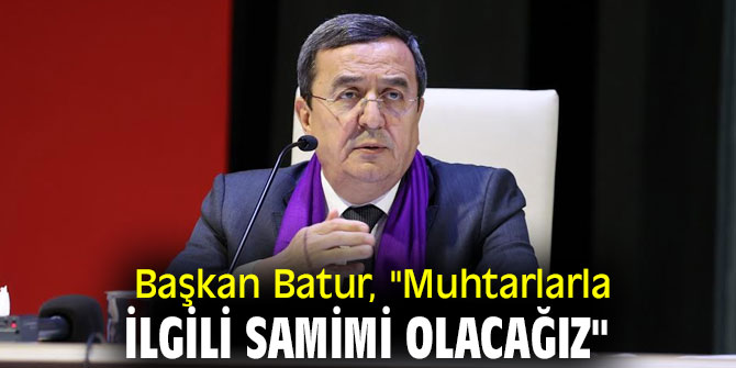 Başkan Batur, "Muhtarlarla ilgili samimi olacağız"