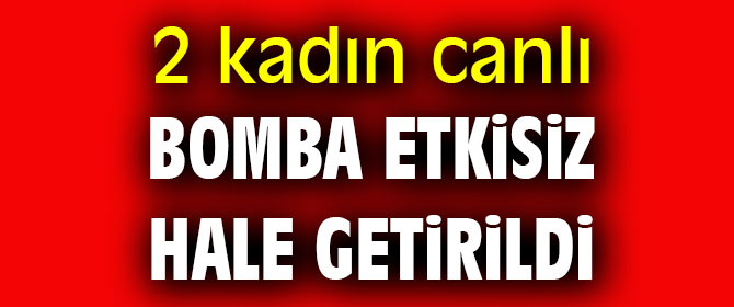 2 kadın canlı bomba etkisiz hale getirildi
