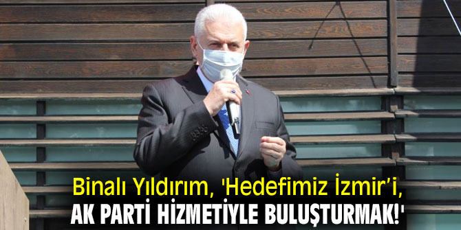 Binalı Yıldırım, 'Hedefimiz İzmir’i, AK Parti hizmetiyle buluşturmak!'