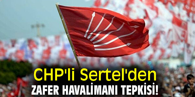 CHP'li Sertel'den Zafer Havalimanı tepkisi!