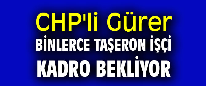 CHP'li Gürer, “Binlerce taşeron işçi kadro bekliyor”