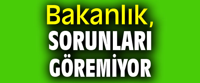 Bakanlık, yaşanacak sorunları göremiyor