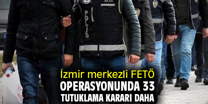 İzmir merkezli FETÖ operasyonunda 33 tutuklama kararı
