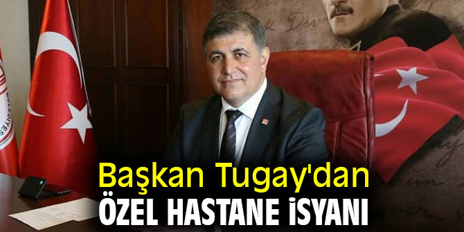 Başkan Tugay'dan özel hastane isyanı