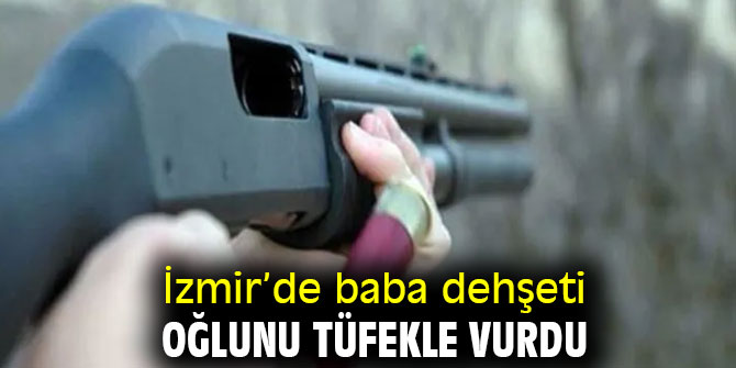 İzmir'de baba dehşet! Oğlunu tüfekle vurdu