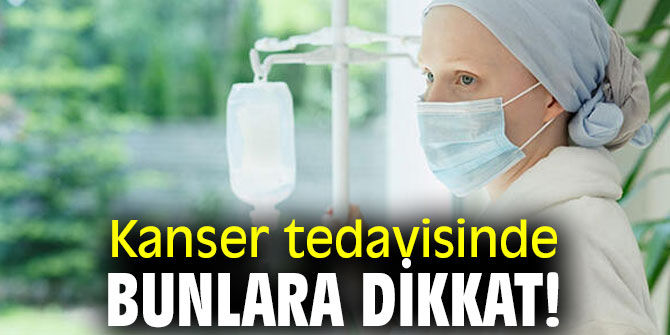 Kanser tedavisinde bunlara dikkat!