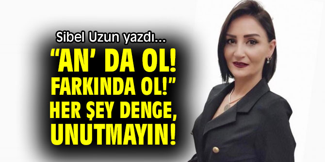 “An’ da ol! , Farkında ol!”  Her şey denge, unutmayın! 