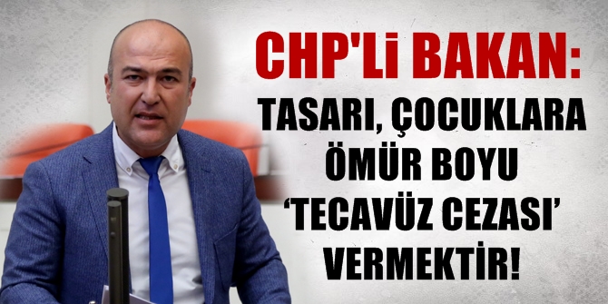 CHP'Lİ BAKAN: "TASARI, ÇOCUKLARA ÖMÜR BOYU ‘TECAVÜZ CEZASI’ VERMEKTİR!"