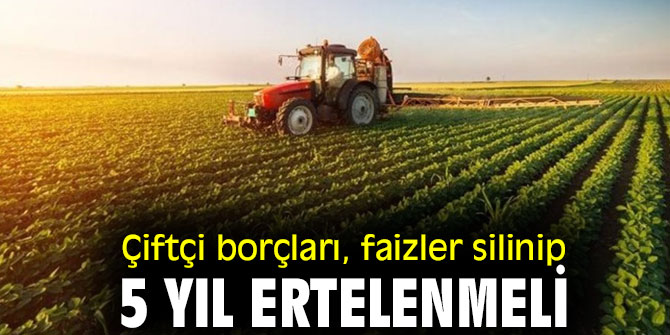 Çiftçi borçları, faizler  silinip 5 yıl ertelenmeli