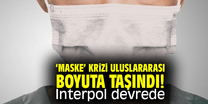 ‘Maske’ krizi uluslararası boyuta taşındı!  Interpol devrede