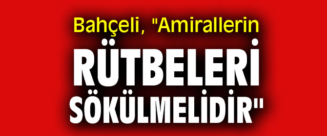Bahçeli, "Amirallerin rütbeleri sökülmelidir"