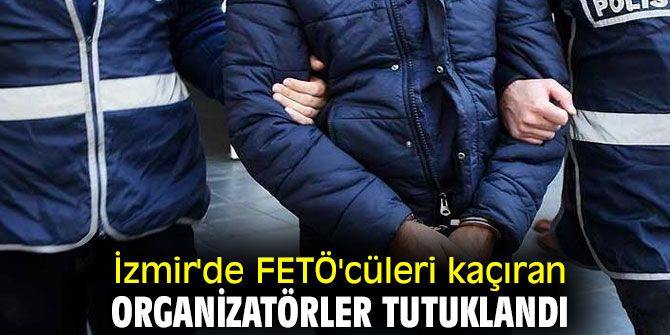 İzmir'de FETÖ'cüleri kaçıran organizatörler tutuklandı