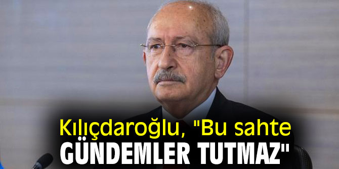 Kılıçdaroğlu, "Bu sahte gündemler tutmaz"