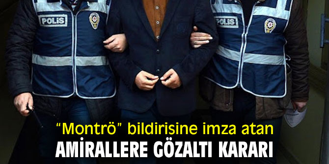 “Montrö” bildirisine imza atan amirallere gözaltı kararı