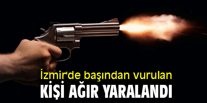 İzmir'de başından vurulan kişi ağır yaralandı