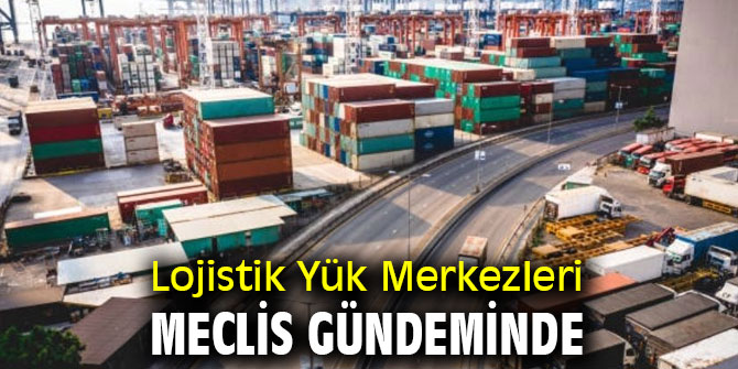Lojistik Yük Merkezleri Meclis gündeminde