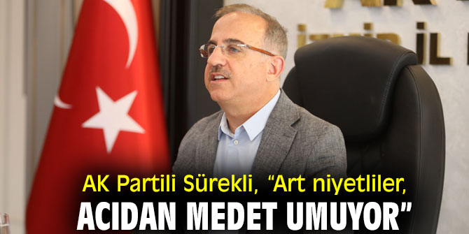 AK Partili Sürekli, “Art niyetliler, acıdan medet umuyor”