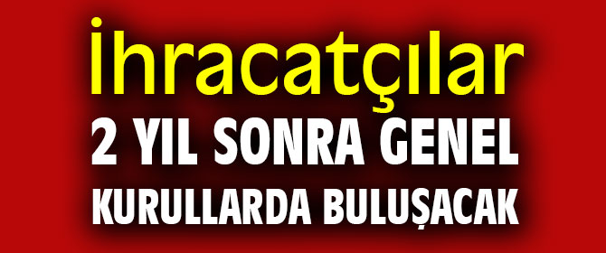 İhracatçılar 2 yıl sonra genel kurullarda buluşacak