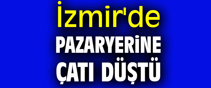 İzmir'de pazaryerine çatı düştü