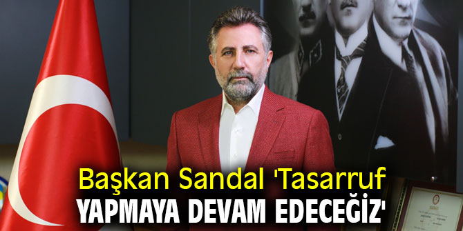 Başkan Sandal 'Tasarruf yapmaya devam edeceğiz'