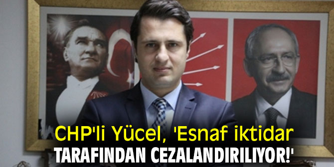 CHP'li Yücel, 'Esnaf iktidar tarafından cezalandırılıyor!'