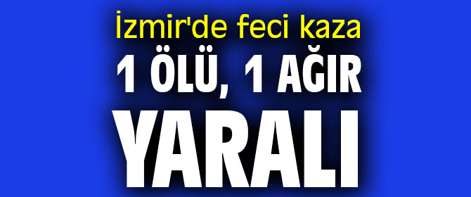 İzmir'de feci kaza: 1 ölü, 1 ağır yaralı