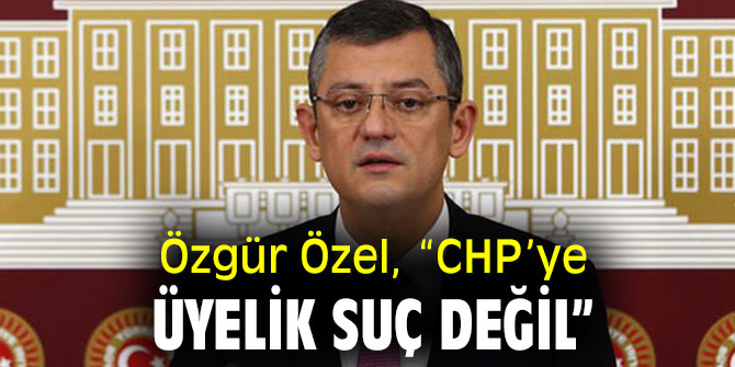 Özgür Özel, “CHP’ye üyelik suç değil”