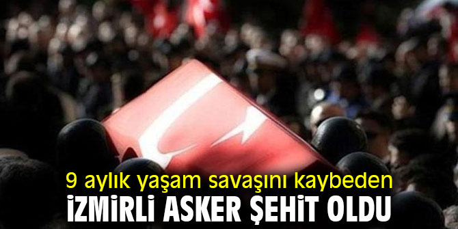 İzmirli asker 9 aylık yaşam savaşını kaybetti! 