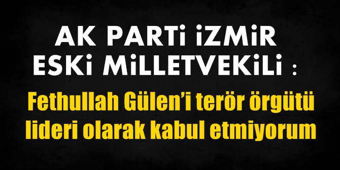 Ak Parti İzmir eski milletvekili: "Gülen’i terör örgütü lideri olarak kabul etmiyorum"