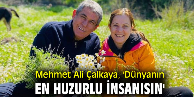 Mehmet Ali Çalkaya, 'Dünyanın en huzurlu insanısın'