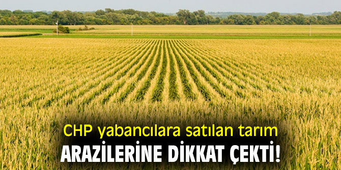  CHP yabancılara satılan tarım arazilerine dikkat çekti!