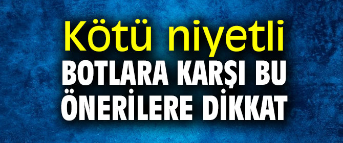 Kötü niyetli botlara karşı bu önerilere dikkat